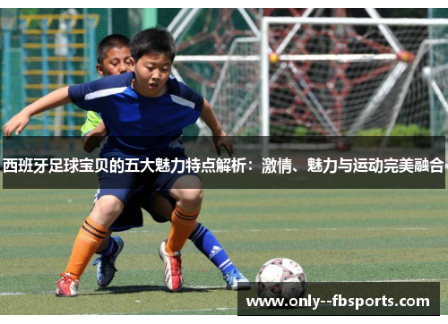 西班牙足球宝贝的五大魅力特点解析：激情、魅力与运动完美融合