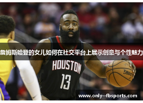 詹姆斯哈登的女儿如何在社交平台上展示创意与个性魅力