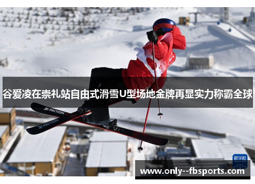 谷爱凌在崇礼站自由式滑雪U型场地金牌再显实力称霸全球