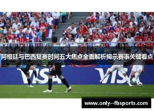 阿根廷与巴西复赛时间五大焦点全面解析揭示赛事关键看点