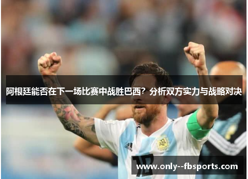 阿根廷能否在下一场比赛中战胜巴西？分析双方实力与战略对决