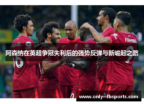 阿森纳在英超争冠失利后的强势反弹与新崛起之路