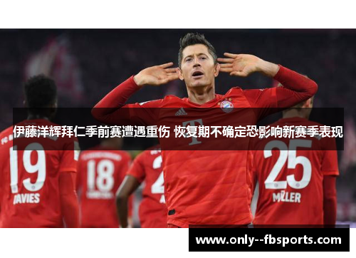 伊藤洋辉拜仁季前赛遭遇重伤 恢复期不确定恐影响新赛季表现