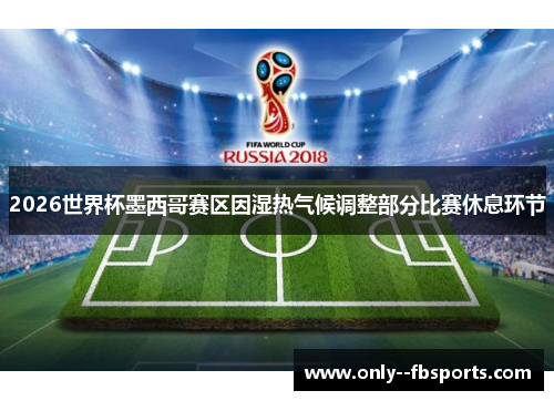 2026世界杯墨西哥赛区因湿热气候调整部分比赛休息环节