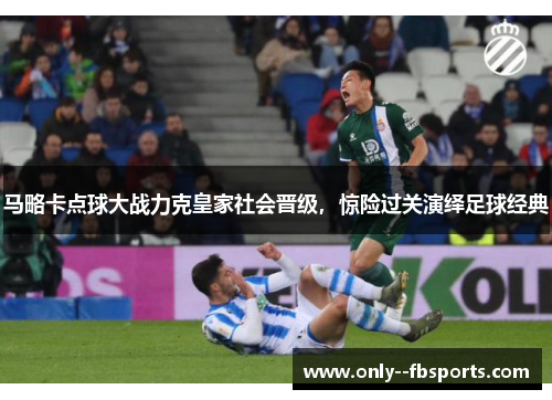 马略卡点球大战力克皇家社会晋级，惊险过关演绎足球经典