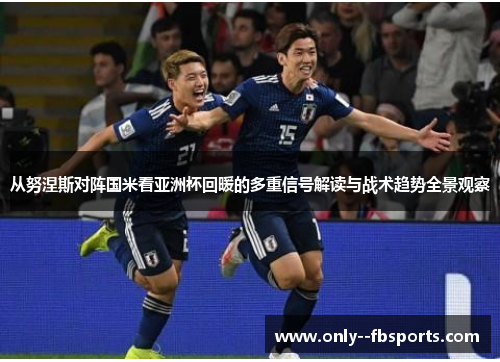 从努涅斯对阵国米看亚洲杯回暖的多重信号解读与战术趋势全景观察