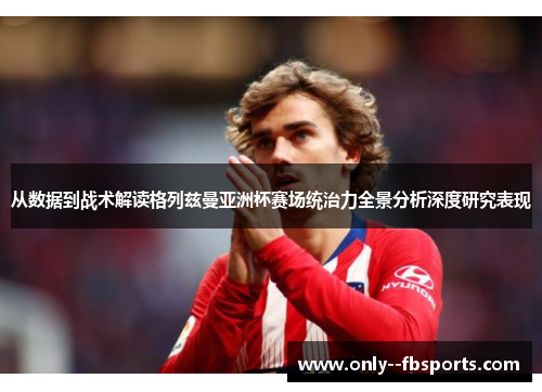 从数据到战术解读格列兹曼亚洲杯赛场统治力全景分析深度研究表现