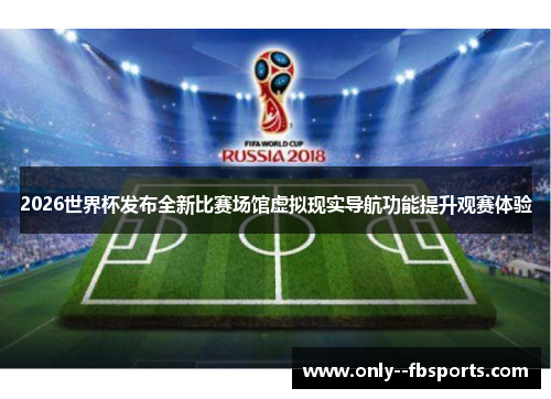 2026世界杯发布全新比赛场馆虚拟现实导航功能提升观赛体验