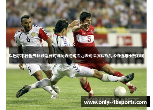 以巴尔韦德世界杯预选赛对阵阿森纳统治力表现深度解析战术价值与比赛影响