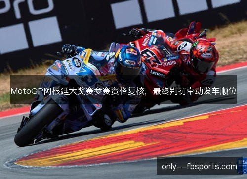 MotoGP阿根廷大奖赛参赛资格复核，最终判罚牵动发车顺位