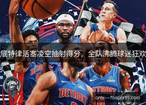底特律活塞凌空抽射得分，全队沸腾球迷狂欢
