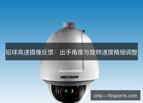 铅球高速摄像反馈：出手角度与旋转速度精细调整