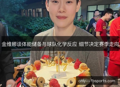 金维娜谈体能储备与球队化学反应 细节决定赛季走向